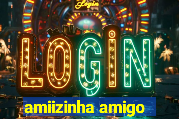 amiizinha amigo